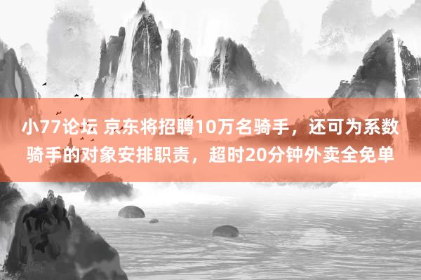 小77论坛 京东将招聘10万名骑手，还可为系数骑手的对象安排职责，超时20分钟外卖全免单