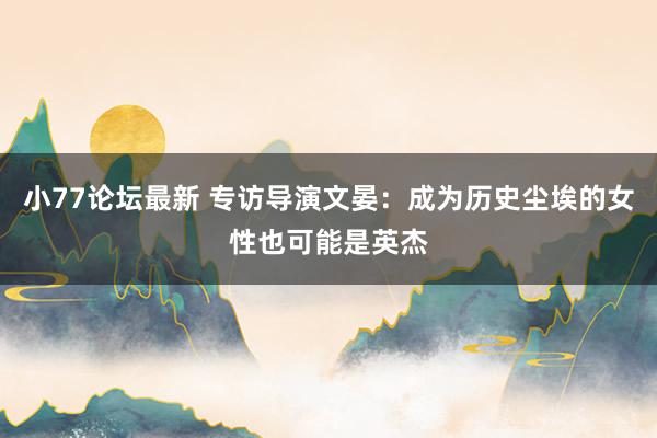 小77论坛最新 专访导演文晏：成为历史尘埃的女性也可能是英杰