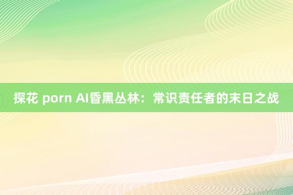 探花 porn AI昏黑丛林：常识责任者的末日之战