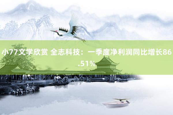 小77文学欣赏 全志科技：一季度净利润同比增长86.51%