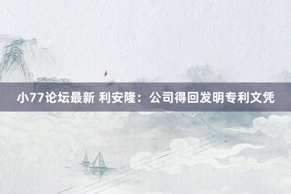 小77论坛最新 利安隆：公司得回发明专利文凭