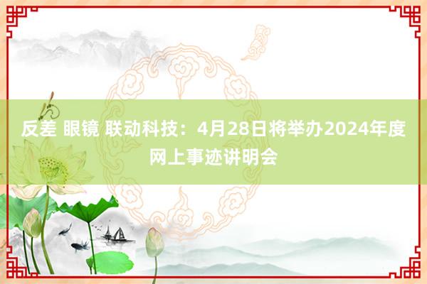 反差 眼镜 联动科技：4月28日将举办2024年度网上事迹讲明会