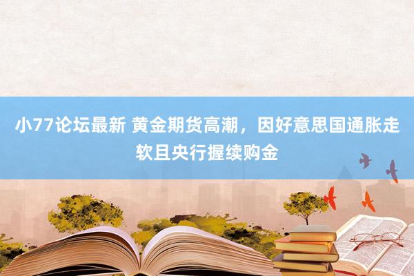 小77论坛最新 黄金期货高潮，因好意思国通胀走软且央行握续购金