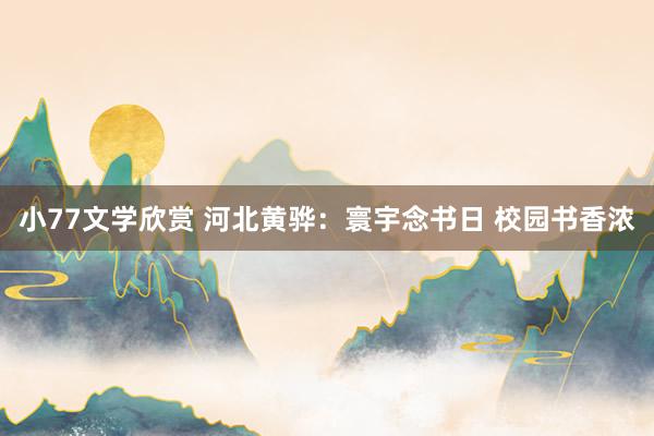 小77文学欣赏 河北黄骅：寰宇念书日 校园书香浓