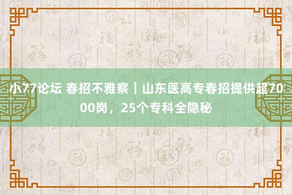 小77论坛 春招不雅察｜山东医高专春招提供超7000岗，25个专科全隐秘