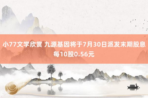小77文学欣赏 九源基因将于7月30日派发末期股息每10股0.56元