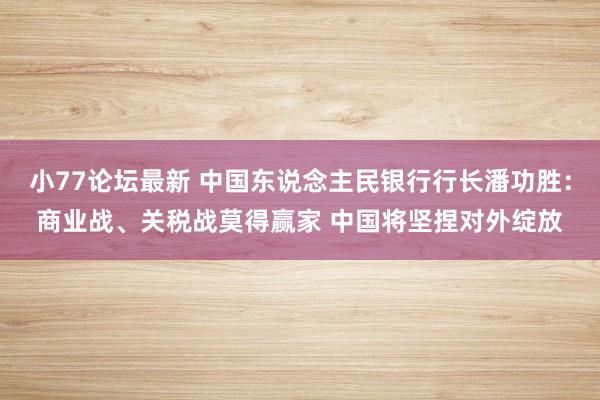 小77论坛最新 中国东说念主民银行行长潘功胜：商业战、关税战莫得赢家 中国将坚捏对外绽放