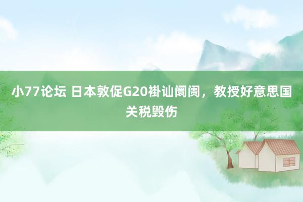 小77论坛 日本敦促G20褂讪阛阓，教授好意思国关税毁伤