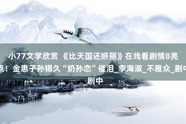 小77文学欣赏 《比天国还妍丽》在线看剧情8亮点！金惠子孙锡久“奶孙恋”催泪_李海淑_不雅众_剧中