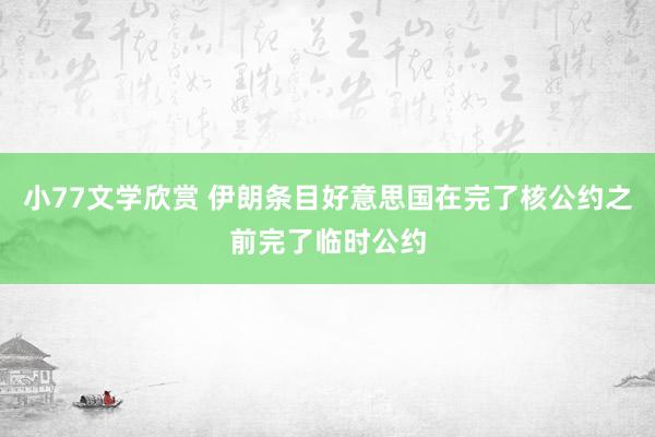 小77文学欣赏 伊朗条目好意思国在完了核公约之前完了临时公约
