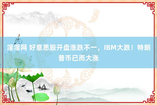 淫淫网 好意思股开盘涨跌不一，IBM大跌！特朗普币已而大涨