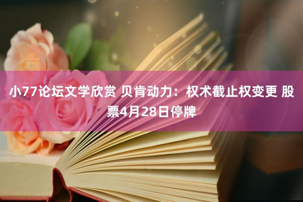 小77论坛文学欣赏 贝肯动力：权术截止权变更 股票4月28日停牌