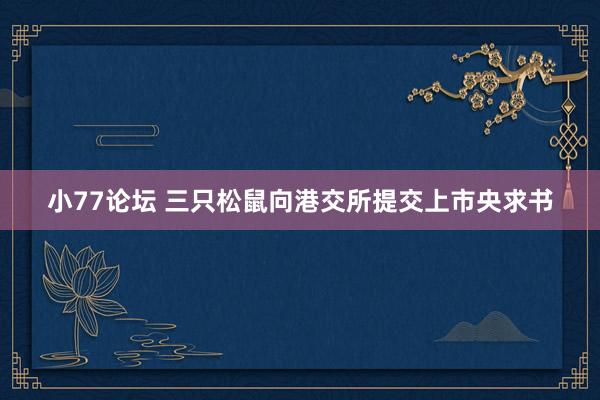 小77论坛 三只松鼠向港交所提交上市央求书