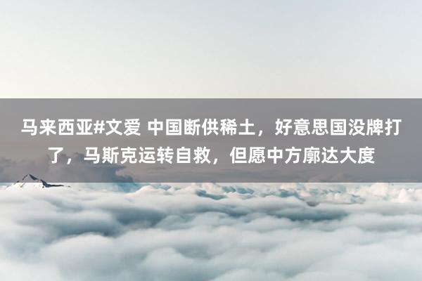 马来西亚#文爱 中国断供稀土，好意思国没牌打了，马斯克运转自救，但愿中方廓达大度