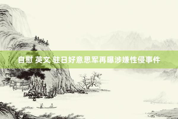 自慰 英文 驻日好意思军再曝涉嫌性侵事件