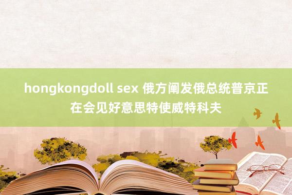 hongkongdoll sex 俄方阐发俄总统普京正在会见好意思特使威特科夫