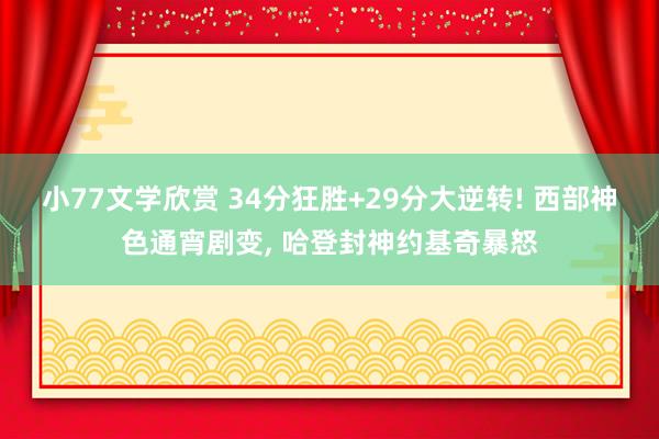 小77文学欣赏 34分狂胜+29分大逆转! 西部神色通宵剧变， 哈登封神约基奇暴怒