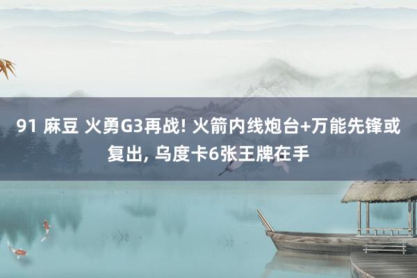 91 麻豆 火勇G3再战! 火箭内线炮台+万能先锋或复出， 乌度卡6张王牌在手
