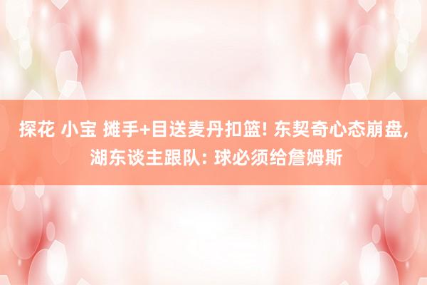 探花 小宝 摊手+目送麦丹扣篮! 东契奇心态崩盘， 湖东谈主跟队: 球必须给詹姆斯