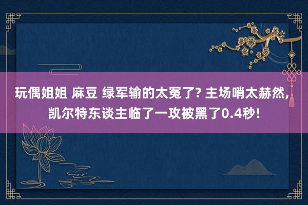 玩偶姐姐 麻豆 绿军输的太冤了? 主场哨太赫然， 凯尔特东谈主临了一攻被黑了0.4秒!