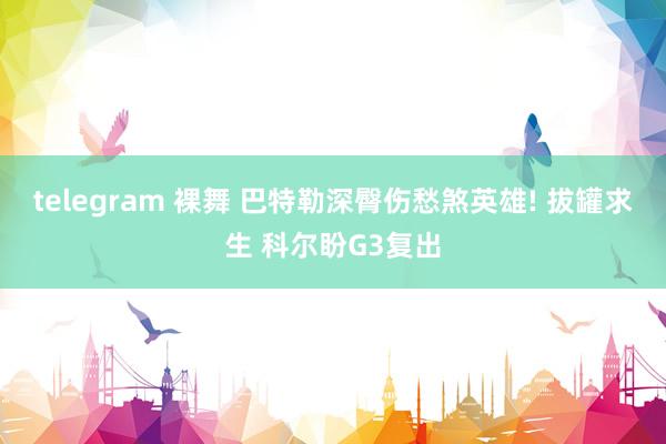 telegram 裸舞 巴特勒深臀伤愁煞英雄! 拔罐求生 科尔盼G3复出