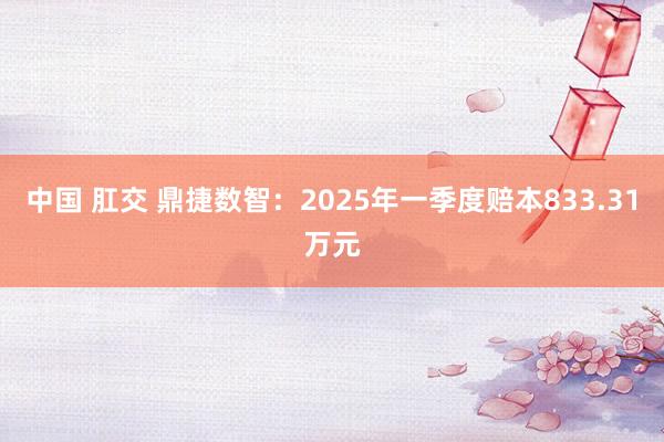 中国 肛交 鼎捷数智：2025年一季度赔本833.31万元