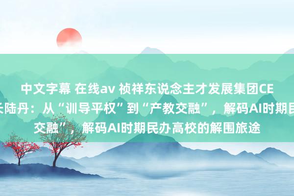中文字幕 在线av 祯祥东说念主才发展集团CEO、芯位训导董事长陆丹：从“训导平权”到“产教交融”，解码AI时期民办高校的解围旅途