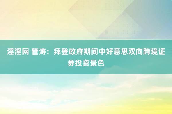 淫淫网 管涛：拜登政府期间中好意思双向跨境证券投资景色