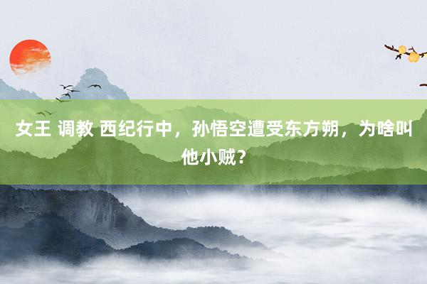 女王 调教 西纪行中，孙悟空遭受东方朔，为啥叫他小贼？