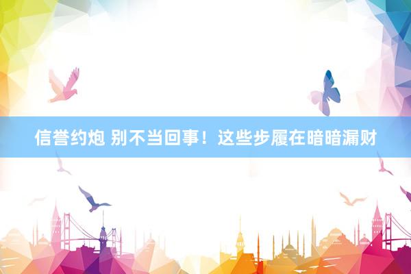 信誉约炮 别不当回事！这些步履在暗暗漏财