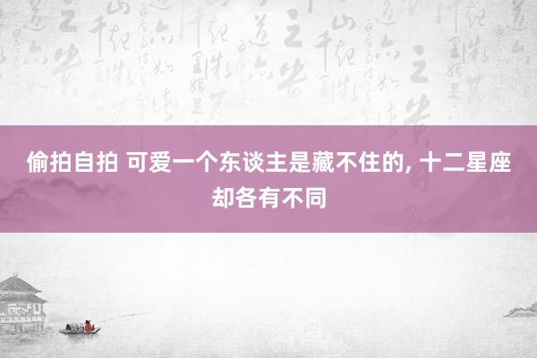偷拍自拍 可爱一个东谈主是藏不住的， 十二星座却各有不同