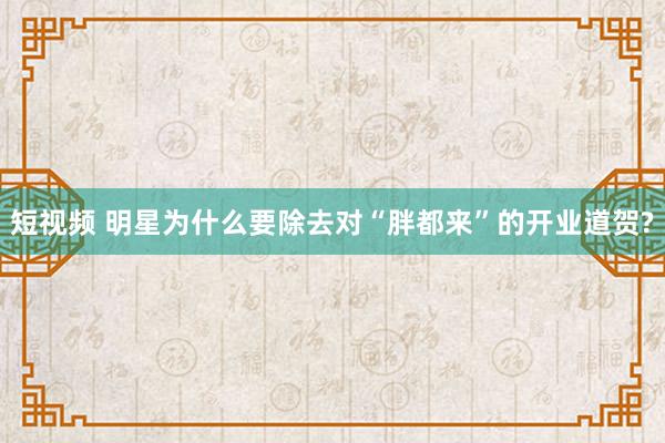 短视频 明星为什么要除去对“胖都来”的开业道贺?