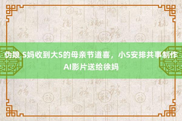 伪娘 S妈收到大S的母亲节道喜，小S安排共事制作AI影片送给徐妈