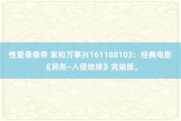 性爱录像带 家和万事兴161188103：经典电影《异形~入侵地球》完竣版。