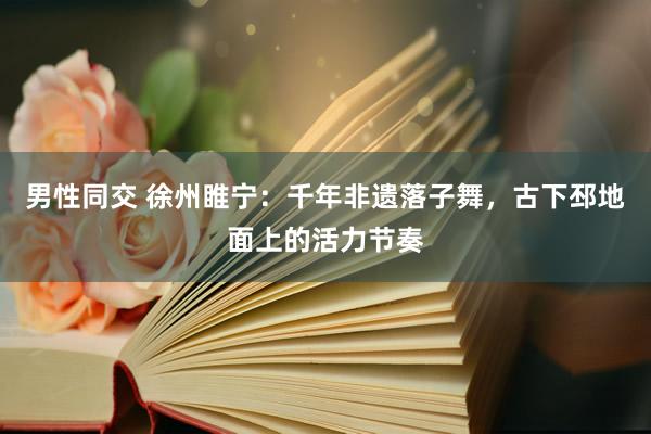 男性同交 徐州睢宁：千年非遗落子舞，古下邳地面上的活力节奏